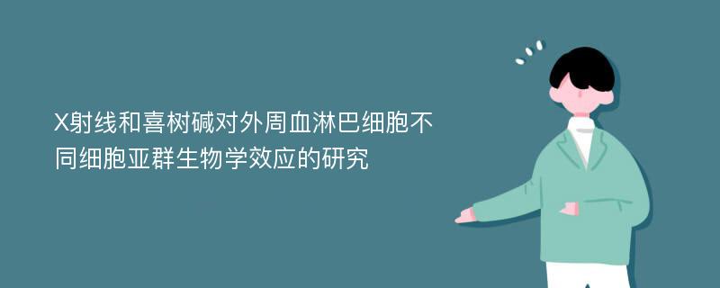 X射线和喜树碱对外周血淋巴细胞不同细胞亚群生物学效应的研究