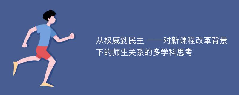 从权威到民主 ——对新课程改革背景下的师生关系的多学科思考