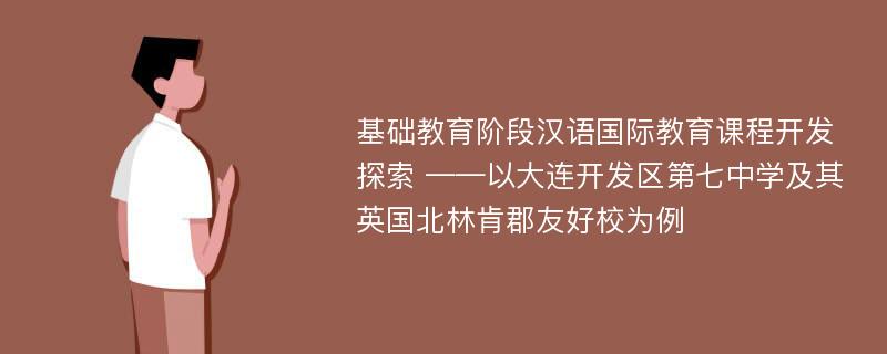 基础教育阶段汉语国际教育课程开发探索 ——以大连开发区第七中学及其英国北林肯郡友好校为例