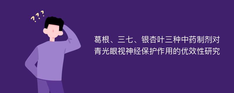 葛根、三七、银杏叶三种中药制剂对青光眼视神经保护作用的优效性研究