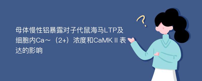 母体慢性铝暴露对子代鼠海马LTP及细胞内Ca～（2+）浓度和CaMKⅡ表达的影响