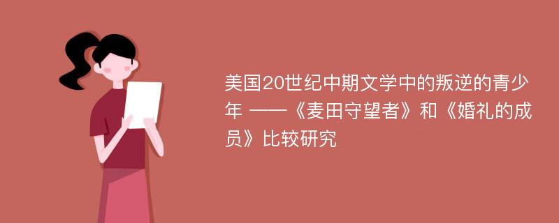 美国20世纪中期文学中的叛逆的青少年 ——《麦田守望者》和《婚礼的成员》比较研究