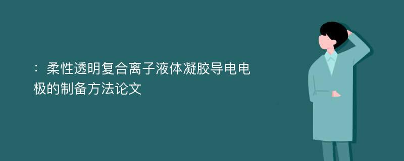 ：柔性透明复合离子液体凝胶导电电极的制备方法论文