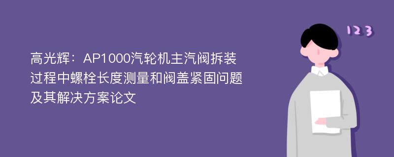 高光辉：AP1000汽轮机主汽阀拆装过程中螺栓长度测量和阀盖紧固问题及其解决方案论文