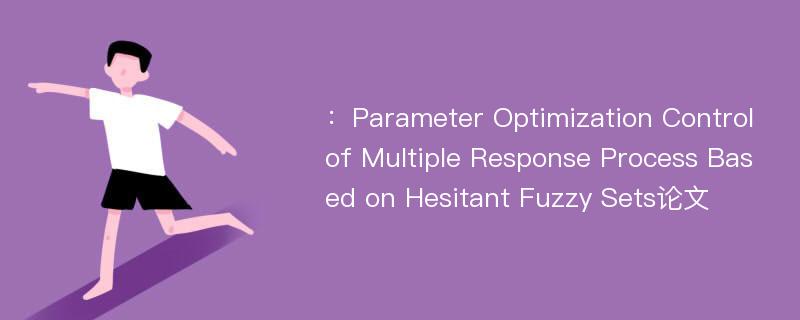 ：Parameter Optimization Control of Multiple Response Process Based on Hesitant Fuzzy Sets论文