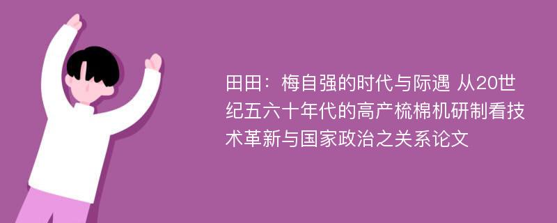 田田：梅自强的时代与际遇 从20世纪五六十年代的高产梳棉机研制看技术革新与国家政治之关系论文