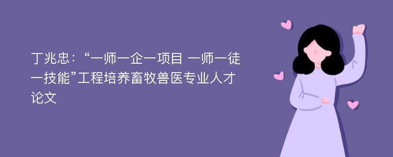 丁兆忠：“一师一企一项目 一师一徒一技能”工程培养畜牧兽医专业人才论文