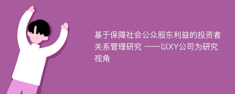 基于保障社会公众股东利益的投资者关系管理研究 ——以XY公司为研究视角