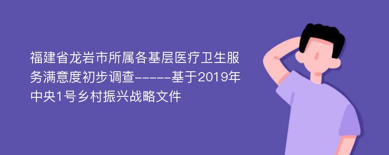 福建省龙岩市所属各基层医疗卫生服务满意度初步调查-----基于2019年中央1号乡村振兴战略文件