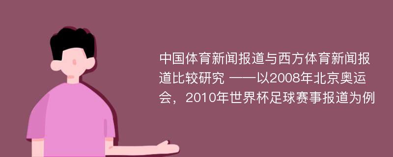 中国体育新闻报道与西方体育新闻报道比较研究 ——以2008年北京奥运会，2010年世界杯足球赛事报道为例