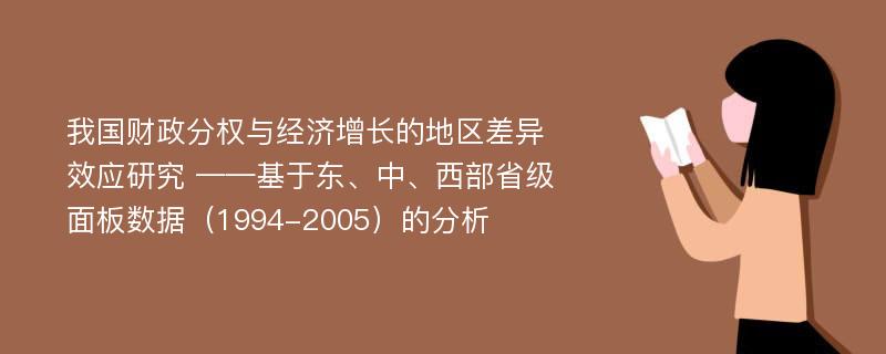 我国财政分权与经济增长的地区差异效应研究 ——基于东、中、西部省级面板数据（1994-2005）的分析