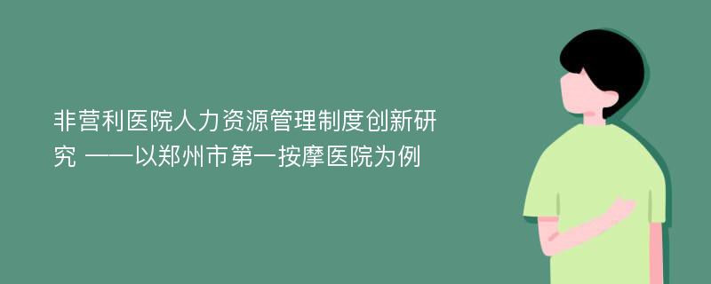 非营利医院人力资源管理制度创新研究 ——以郑州市第一按摩医院为例