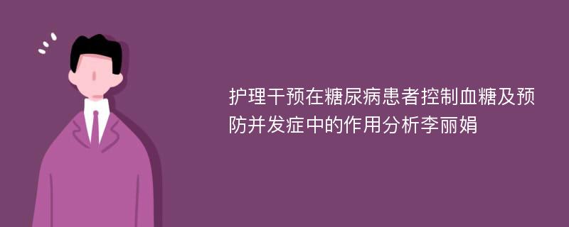 护理干预在糖尿病患者控制血糖及预防并发症中的作用分析李丽娟