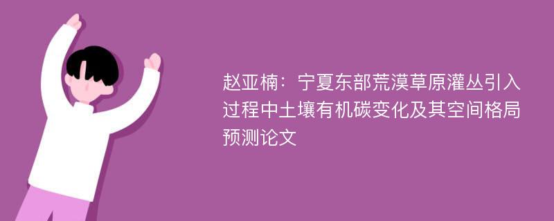 赵亚楠：宁夏东部荒漠草原灌丛引入过程中土壤有机碳变化及其空间格局预测论文