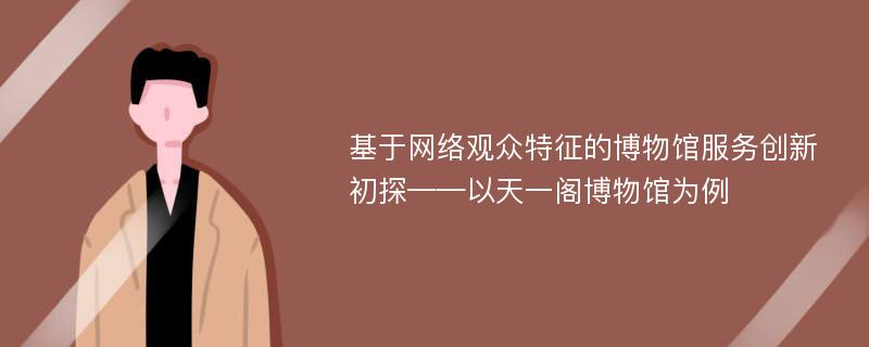 基于网络观众特征的博物馆服务创新初探——以天一阁博物馆为例