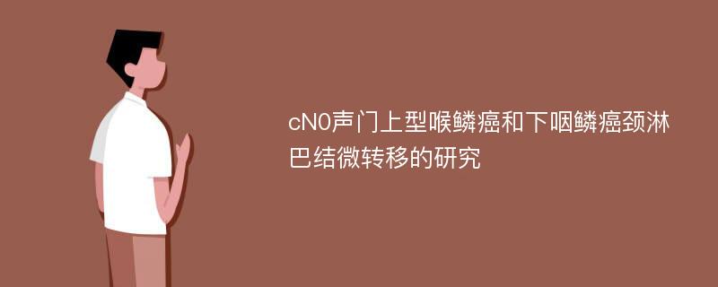 cN0声门上型喉鳞癌和下咽鳞癌颈淋巴结微转移的研究