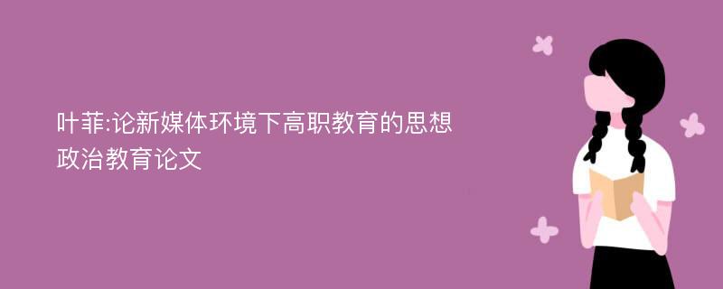 叶菲:论新媒体环境下高职教育的思想政治教育论文