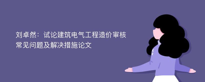 刘卓然：试论建筑电气工程造价审核常见问题及解决措施论文