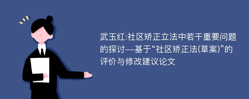 武玉红:社区矫正立法中若干重要问题的探讨--基于“社区矫正法(草案)”的评价与修改建议论文