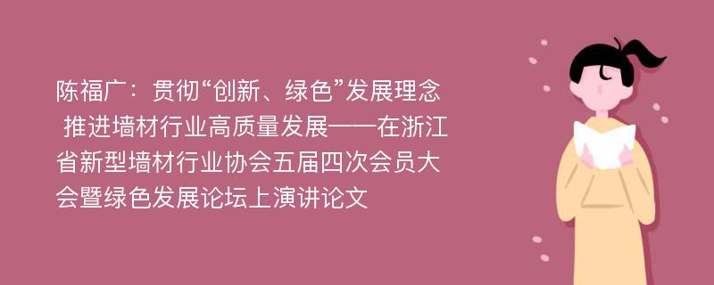 陈福广：贯彻“创新、绿色”发展理念 推进墙材行业高质量发展——在浙江省新型墙材行业协会五届四次会员大会暨绿色发展论坛上演讲论文