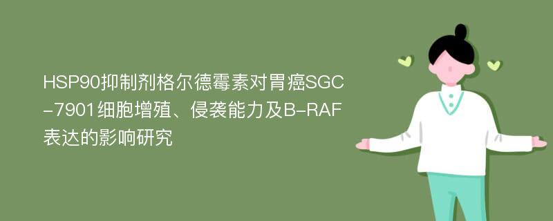 HSP90抑制剂格尔德霉素对胃癌SGC-7901细胞增殖、侵袭能力及B-RAF表达的影响研究