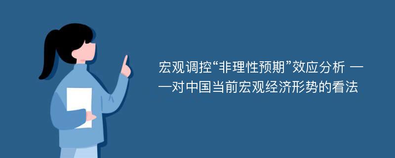 宏观调控“非理性预期”效应分析 ——对中国当前宏观经济形势的看法