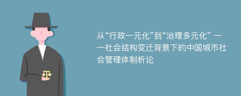 从“行政一元化”到“治理多元化” ——社会结构变迁背景下的中国城市社会管理体制析论