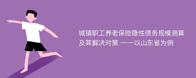 城镇职工养老保险隐性债务规模测算及其解决对策 ——以山东省为例