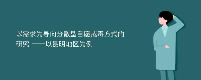 以需求为导向分散型自愿戒毒方式的研究 ——以昆明地区为例