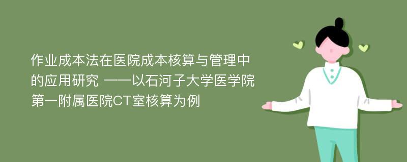 作业成本法在医院成本核算与管理中的应用研究 ——以石河子大学医学院第一附属医院CT室核算为例