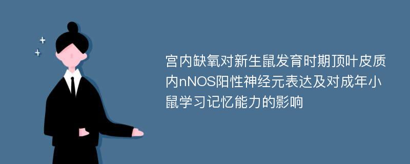 宫内缺氧对新生鼠发育时期顶叶皮质内nNOS阳性神经元表达及对成年小鼠学习记忆能力的影响