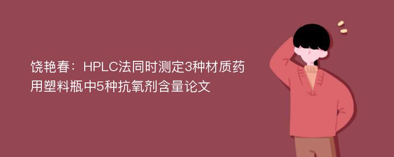 饶艳春：HPLC法同时测定3种材质药用塑料瓶中5种抗氧剂含量论文