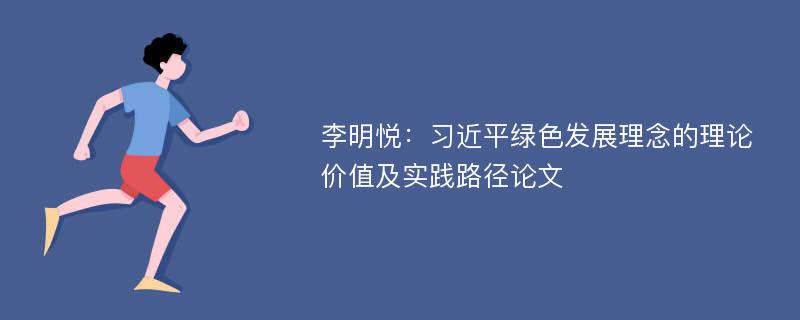 李明悦：习近平绿色发展理念的理论价值及实践路径论文