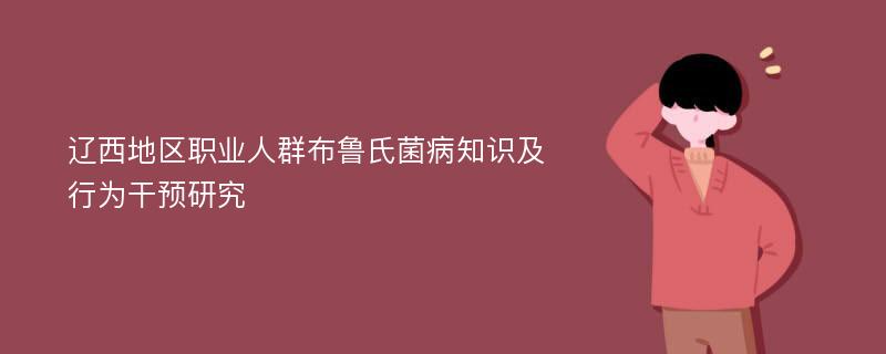 辽西地区职业人群布鲁氏菌病知识及行为干预研究