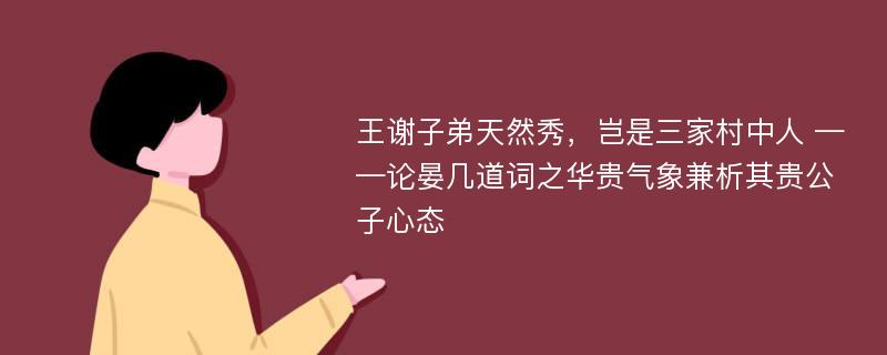 王谢子弟天然秀，岂是三家村中人 ——论晏几道词之华贵气象兼析其贵公子心态