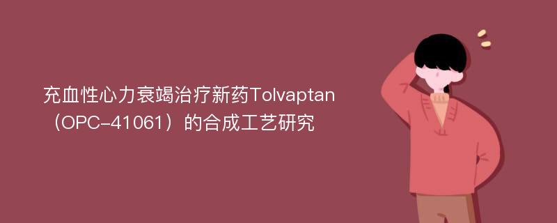 充血性心力衰竭治疗新药Tolvaptan（OPC-41061）的合成工艺研究