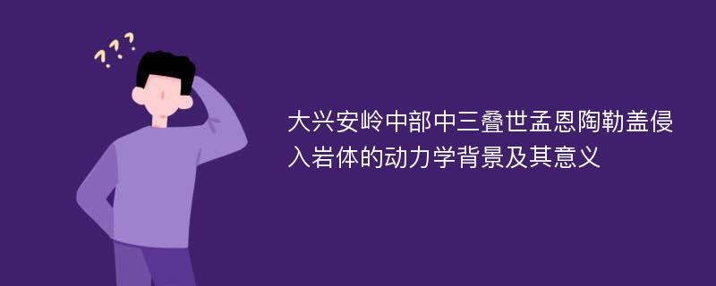 大兴安岭中部中三叠世孟恩陶勒盖侵入岩体的动力学背景及其意义