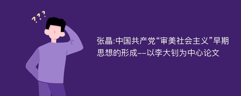 张晶:中国共产党“审美社会主义”早期思想的形成--以李大钊为中心论文