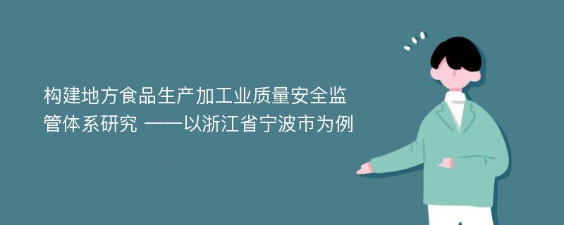 构建地方食品生产加工业质量安全监管体系研究 ——以浙江省宁波市为例