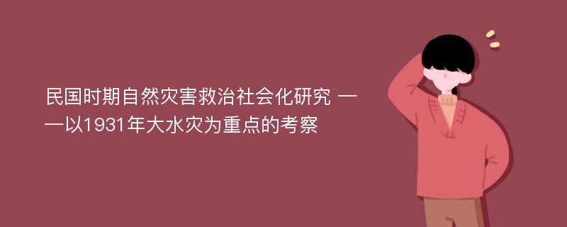 民国时期自然灾害救治社会化研究 ——以1931年大水灾为重点的考察