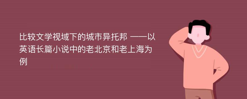 比较文学视域下的城市异托邦 ——以英语长篇小说中的老北京和老上海为例