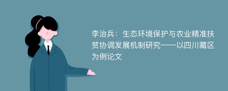 李治兵：生态环境保护与农业精准扶贫协调发展机制研究——以四川藏区为例论文