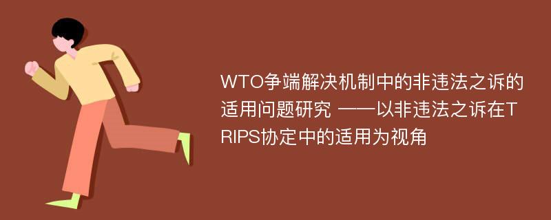 WTO争端解决机制中的非违法之诉的适用问题研究 ——以非违法之诉在TRIPS协定中的适用为视角