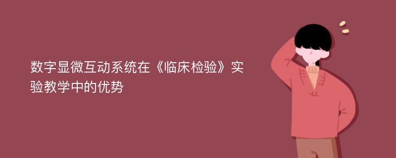 数字显微互动系统在《临床检验》实验教学中的优势