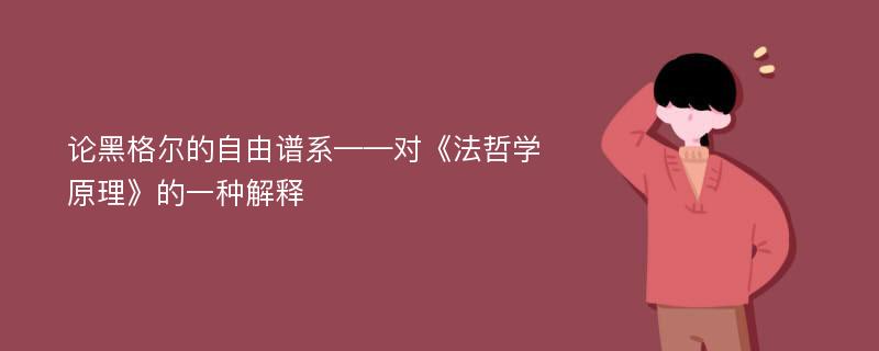 论黑格尔的自由谱系——对《法哲学原理》的一种解释