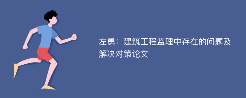 左勇：建筑工程监理中存在的问题及解决对策论文