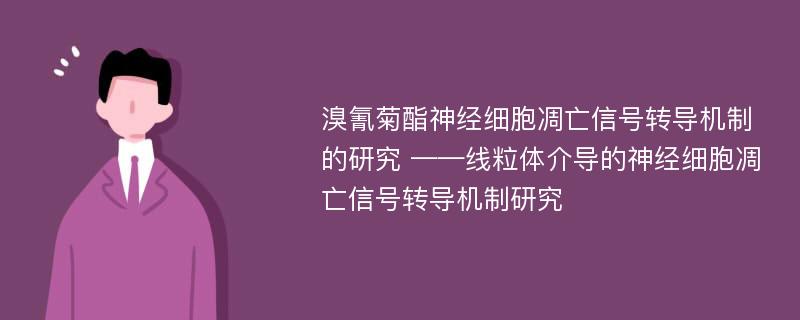 溴氰菊酯神经细胞凋亡信号转导机制的研究 ——线粒体介导的神经细胞凋亡信号转导机制研究