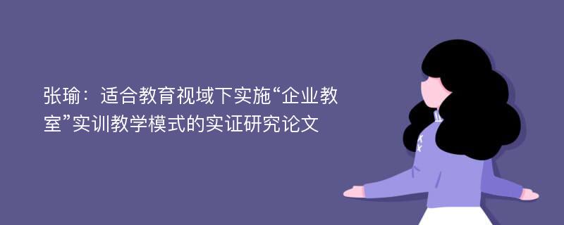 张瑜：适合教育视域下实施“企业教室”实训教学模式的实证研究论文