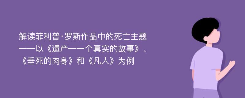 解读菲利普·罗斯作品中的死亡主题 ——以《遗产—一个真实的故事》、《垂死的肉身》和《凡人》为例