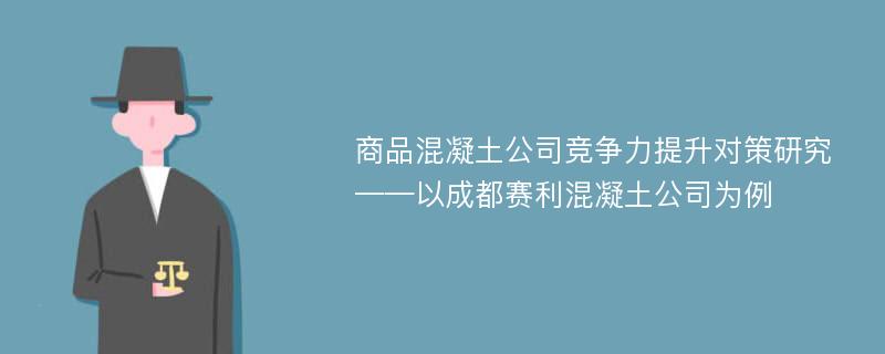 商品混凝土公司竞争力提升对策研究 ——以成都赛利混凝土公司为例